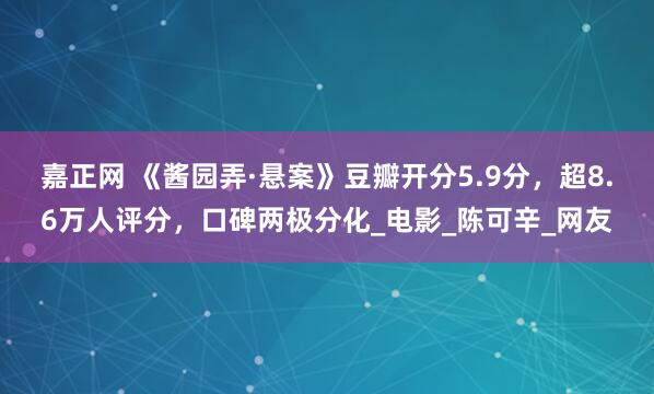 嘉正网 《酱园弄·悬案》豆瓣开分5.9分，超8.6万人评分，口碑两极分化_电影_陈可辛_网友