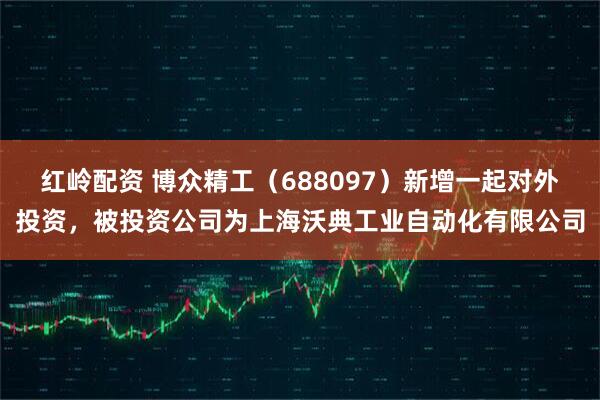 红岭配资 博众精工（688097）新增一起对外投资，被投资公司为上海沃典工业自动化有限公司