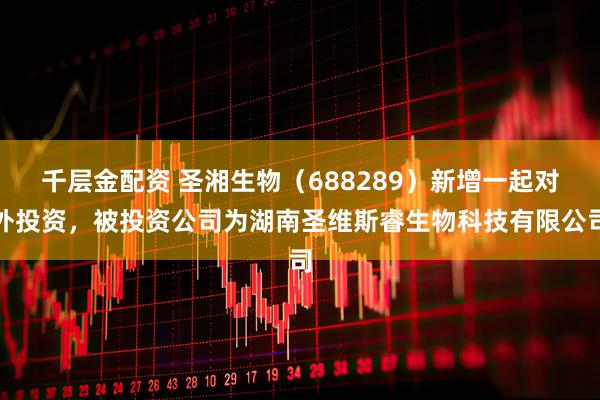 千层金配资 圣湘生物（688289）新增一起对外投资，被投资公司为湖南圣维斯睿生物科技有限公司