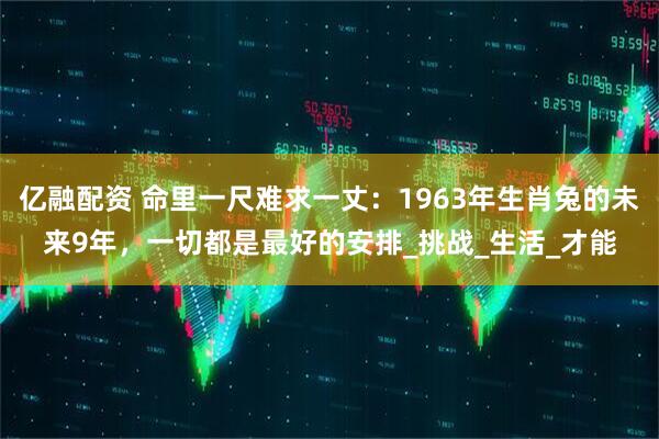 亿融配资 命里一尺难求一丈：1963年生肖兔的未来9年，一切都是最好的安排_挑战_生活_才能