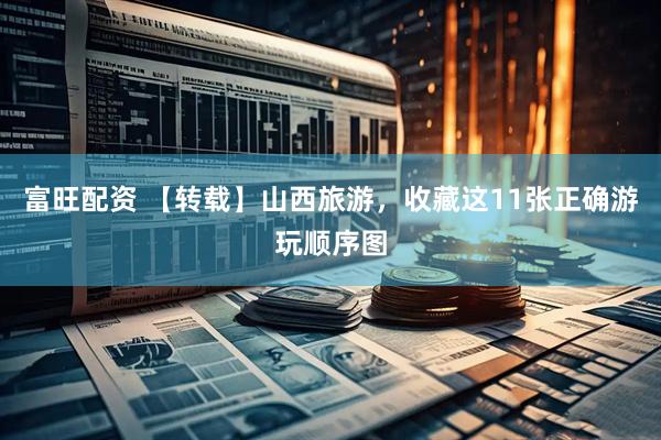 富旺配资 【转载】山西旅游，收藏这11张正确游玩顺序图