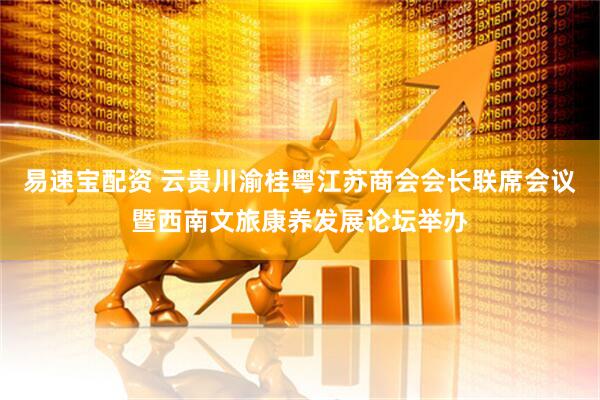 易速宝配资 云贵川渝桂粤江苏商会会长联席会议暨西南文旅康养发展论坛举办