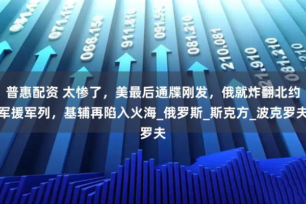 普惠配资 太惨了，美最后通牒刚发，俄就炸翻北约军援军列，基辅再陷入火海_俄罗斯_斯克方_波克罗夫
