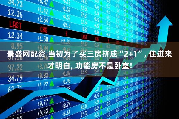 景盛网配资 当初为了买三房挤成“2+1”, 住进来才明白, 功能房不是卧室!