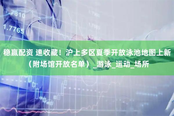 稳赢配资 速收藏！沪上多区夏季开放泳池地图上新（附场馆开放名单）_游泳_运动_场所