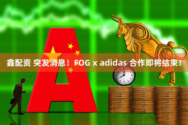 鑫配资 突发消息！FOG x adidas 合作即将结束！