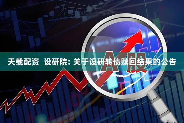 天载配资  设研院: 关于设研转债赎回结果的公告