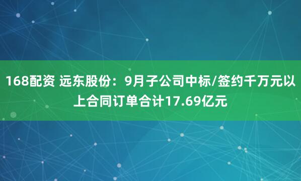 168配资 远东股份：9月子公司中标/签约千万元以上合同订单合计17.69亿元