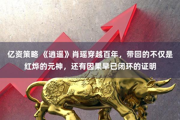 亿资策略 《逍遥》肖瑶穿越百年，带回的不仅是红烨的元神，还有因果早已闭环的证明