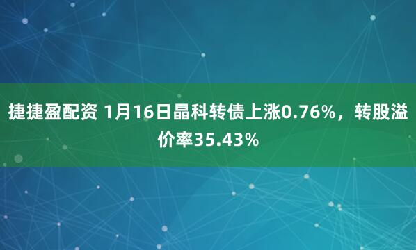 捷捷盈配资 1月16日晶科转债上涨0.76%，转股溢价率35.43%
