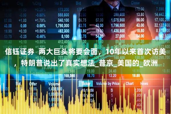 信钰证券  两大巨头将要会面，10年以来首次访美，特朗普说出了真实想法_普京_美国的_欧洲
