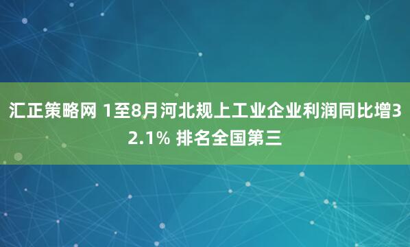 汇正策略网 1至8月河北规上工业企业利润同比增32.1% 排名全国第三