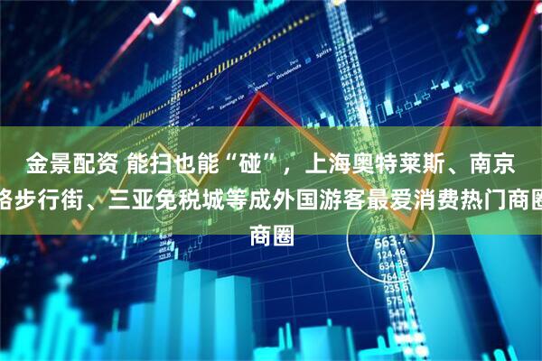 金景配资 能扫也能“碰”，上海奥特莱斯、南京路步行街、三亚免税城等成外国游客最爱消费热门商圈