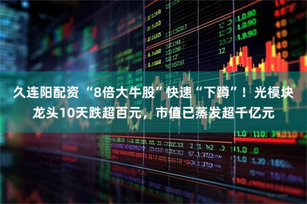 久连阳配资 “8倍大牛股”快速“下蹲”！光模块龙头10天跌超百元，市值已蒸发超千亿元