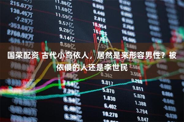 国荣配资 古代小鸟依人，居然是来形容男性？被依偎的人还是李世民