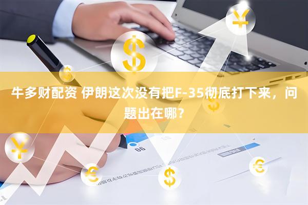 牛多财配资 伊朗这次没有把F-35彻底打下来，问题出在哪？