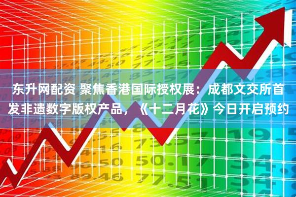 东升网配资 聚焦香港国际授权展：成都文交所首发非遗数字版权产品，《十二月花》今日开启预约