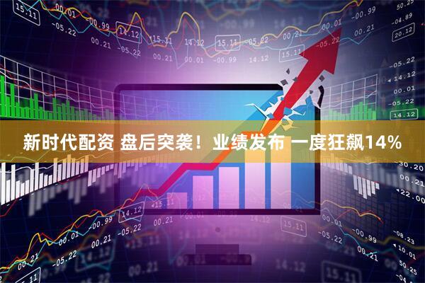 新时代配资 盘后突袭！业绩发布 一度狂飙14%