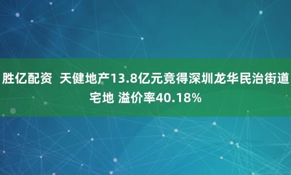 胜亿配资  天健地产13.8亿元竞得深圳龙华民治街道宅地 溢价率40.18%